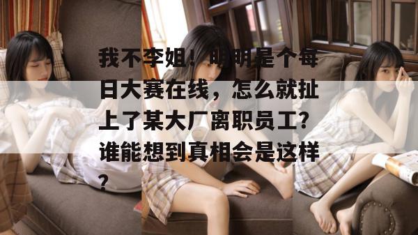 我不李姐！明明是个每日大赛在线，怎么就扯上了某大厂离职员工？谁能想到真相会是这样？