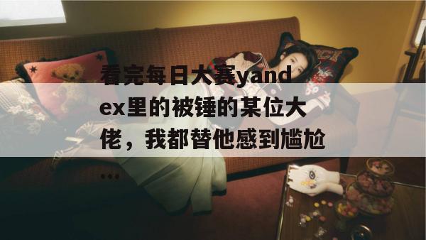 看完每日大赛yandex里的被锤的某位大佬，我都替他感到尴尬...