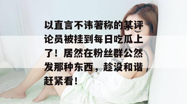 以直言不讳著称的某评论员被挂到每日吃瓜上了！居然在粉丝群公然发那种东西，趁没和谐赶紧看！