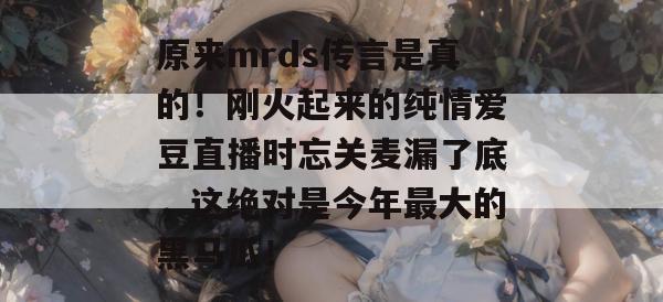 原来mrds传言是真的！刚火起来的纯情爱豆直播时忘关麦漏了底，这绝对是今年最大的黑马瓜！