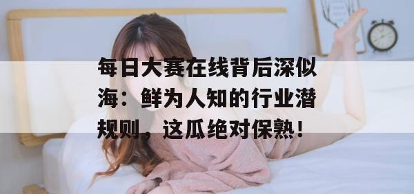 每日大赛在线背后深似海:鲜为人知的行业潜规则,这瓜绝对保熟! 每日大赛在线背后深似海:鲜为人知的行业潜规则,这瓜绝对保熟!